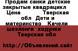 Продам санки детские закрытые,квадрацикл  › Цена ­ 7 000 - Тверская обл. Дети и материнство » Качели, шезлонги, ходунки   . Тверская обл.